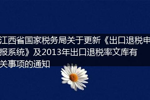 江西省国家税务局关于更新《出口退税申报系统》及2013年出口退税率文库有关事项的通知