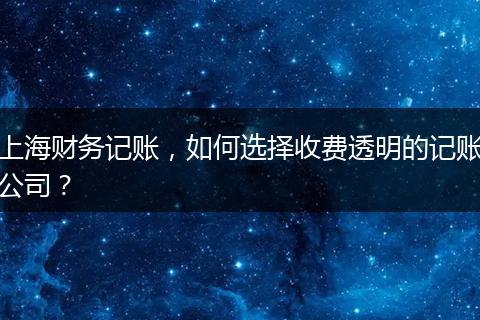 上海财务记账，如何选择收费透明的记账公司？