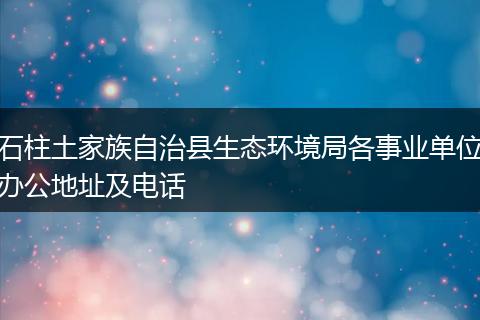 石柱土家族自治县生态环境局各事业单位办公地址及电话