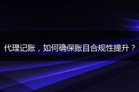 代理记账，如何确保账目合规性提升？