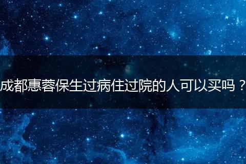 成都惠蓉保生过病住过院的人可以买吗？