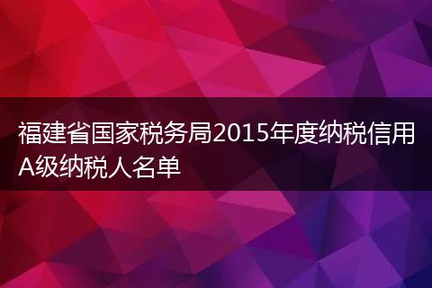 福建省国家税务局2015年度纳税信用A级纳税人名单