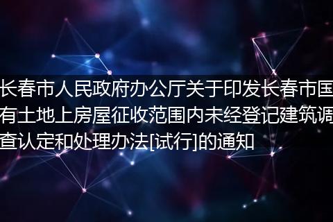 长春市人民政府办公厅关于印发长春市国有土地上房屋征收范围内未经登记建筑调查认定和处理办法[试行]的通知