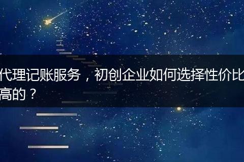 代理记账服务，初创企业如何选择性价比高的？