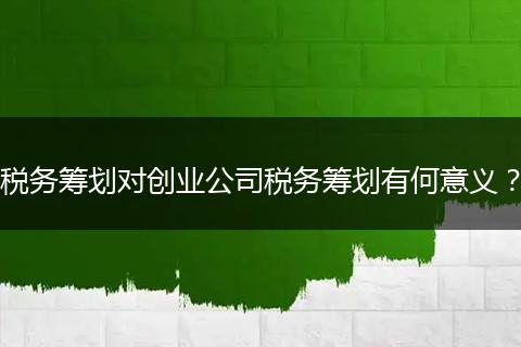 税务筹划对创业公司税务筹划有何意义？