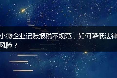 小微企业记账报税不规范，如何降低法律风险？