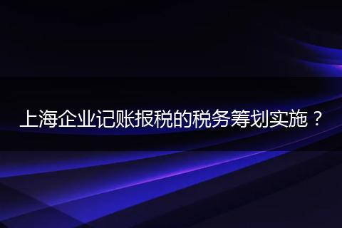 上海企业记账报税的税务筹划实施？