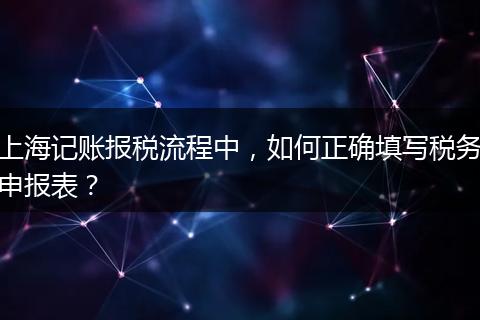 上海记账报税流程中，如何正确填写税务申报表？