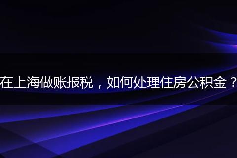 在上海做账报税，如何处理住房公积金？