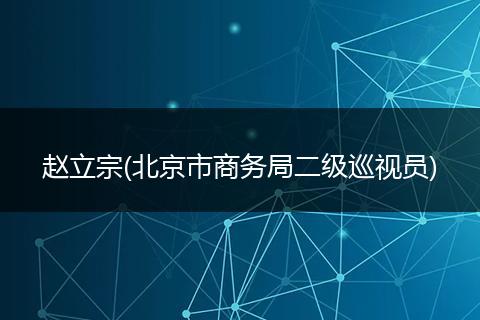 赵立宗(北京市商务局二级巡视员)
