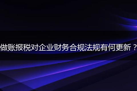 做账报税对企业财务合规法规有何更新？