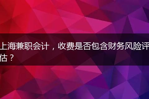 上海兼职会计，收费是否包含财务风险评估？