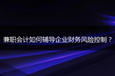 兼职会计如何辅导企业财务风险控制？