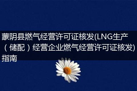 蒙阴县燃气经营许可证核发(LNG生产（储配）经营企业燃气经营许可证核发)指南