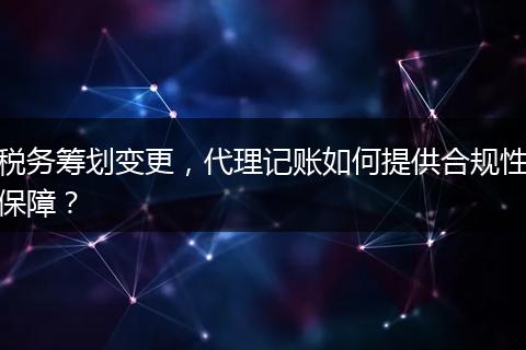 税务筹划变更，代理记账如何提供合规性保障？