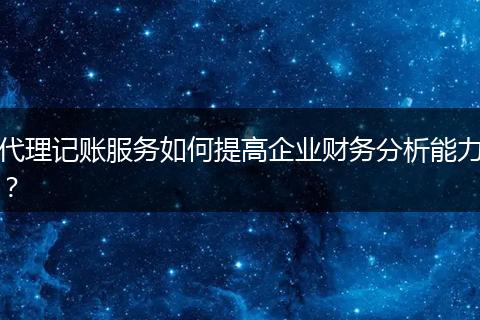 代理记账服务如何提高企业财务分析能力？