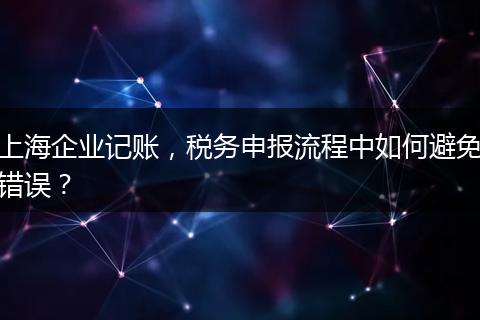 上海企业记账，税务申报流程中如何避免错误？