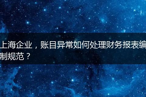 上海企业，账目异常如何处理财务报表编制规范？