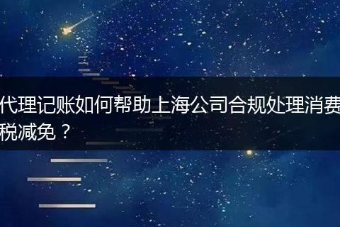 代理记账如何帮助上海公司合规处理消费税减免？