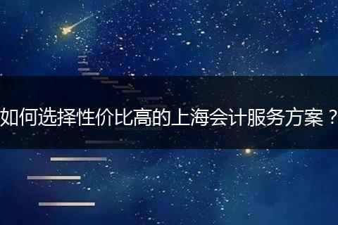 如何选择性价比高的上海会计服务方案？