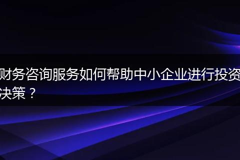 财务咨询服务如何帮助中小企业进行投资决策？
