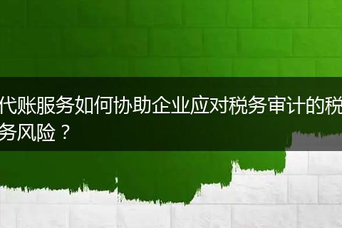 代账服务如何协助企业应对税务审计的税务风险？