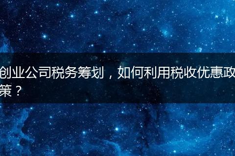 创业公司税务筹划，如何利用税收优惠政策？