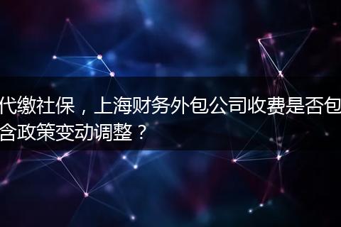 代缴社保，上海财务外包公司收费是否包含政策变动调整？