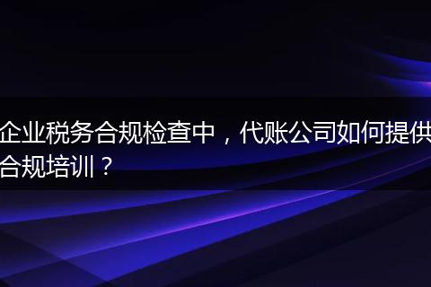 企业税务合规检查中，代账公司如何提供合规培训？