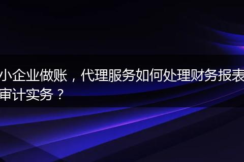 小企业做账，代理服务如何处理财务报表审计实务？