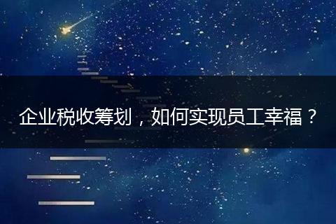 企业税收筹划，如何实现员工幸福？