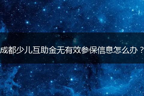 成都少儿互助金无有效参保信息怎么办？
