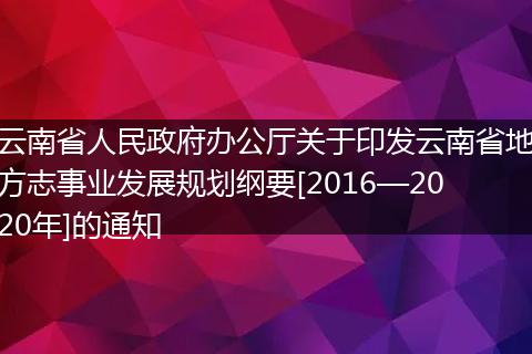 云南省人民政府办公厅关于印发云南省地方志事业发展规划纲要[2016—2020年]的通知
