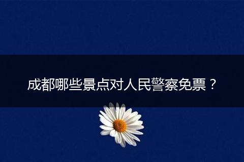 成都哪些景点对人民警察免票？