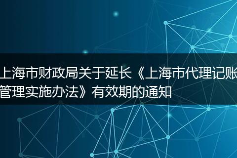 上海市财政局关于延长《上海市代理记账管理实施办法》有效期的通知