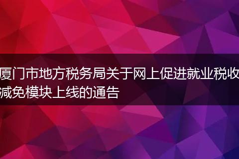 厦门市地方税务局关于网上促进就业税收减免模块上线的通告
