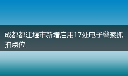 成都都江堰市新增启用17处电子警察抓拍点位