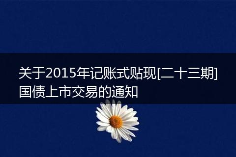 关于2015年记账式贴现[二十三期]国债上市交易的通知