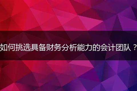 如何挑选具备财务分析能力的会计团队？