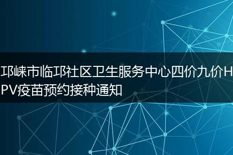 邛崃市临邛社区卫生服务中心四价九价HPV疫苗预约接种通知