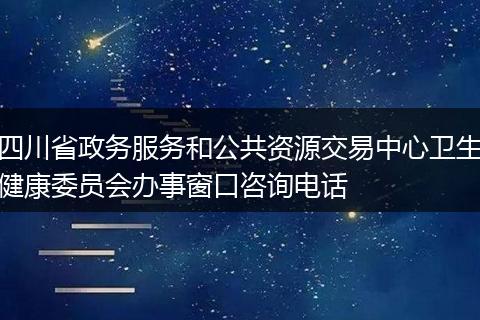 四川省政务服务和公共资源交易中心卫生健康委员会办事窗口咨询电话