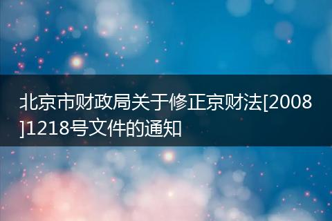 北京市财政局关于修正京财法[2008]1218号文件的通知