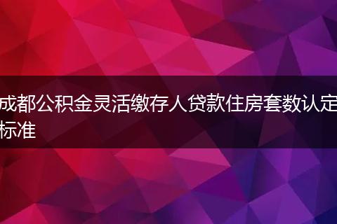 成都公积金灵活缴存人贷款住房套数认定标准
