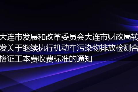 大连市发展和改革委员会大连市财政局转发关于继续执行机动车污染物排放检测合格证工本费收费标准的通知