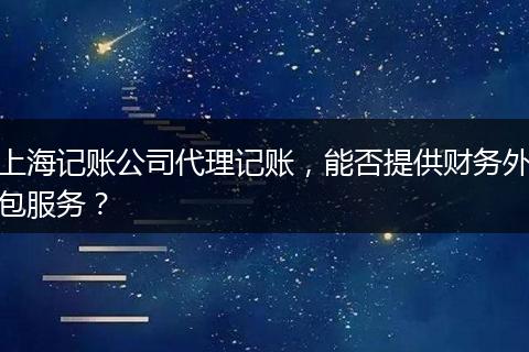上海记账公司代理记账，能否提供财务外包服务？