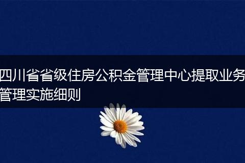 四川省省级住房公积金管理中心提取业务管理实施细则