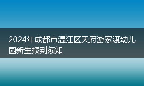 2024年成都市温江区天府游家渡幼儿园新生报到须知