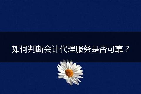 如何判断会计代理服务是否可靠？