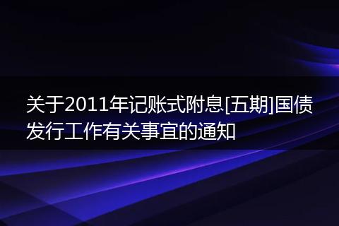 关于2011年记账式附息[五期]国债发行工作有关事宜的通知