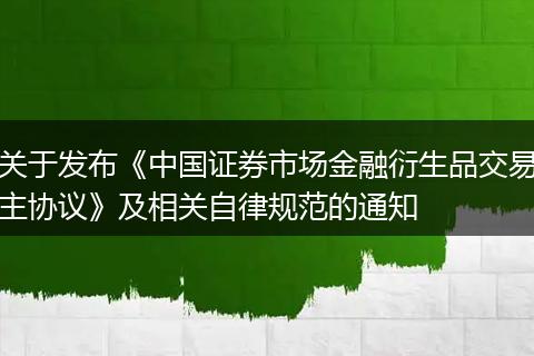 关于发布《中国证券市场金融衍生品交易主协议》及相关自律规范的通知